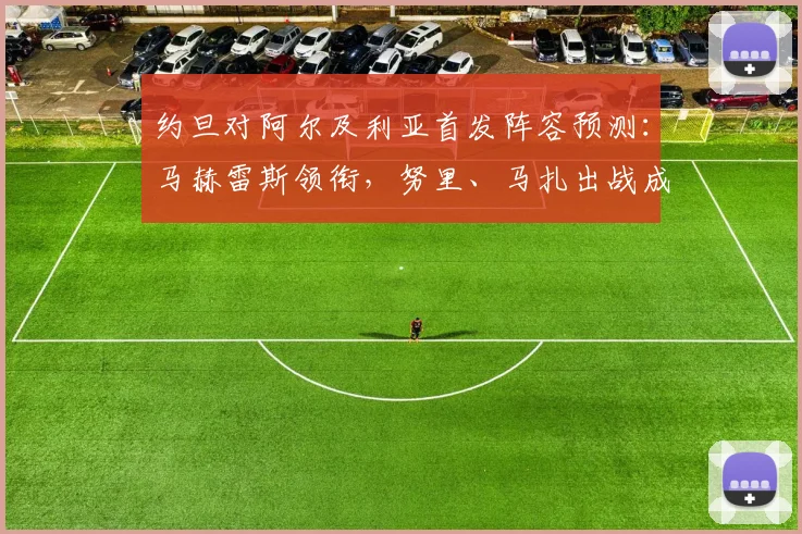 约旦对阿尔及利亚首发阵容预测：马赫雷斯领衔，努里、马扎出战成关键，附历史交手与球员分析