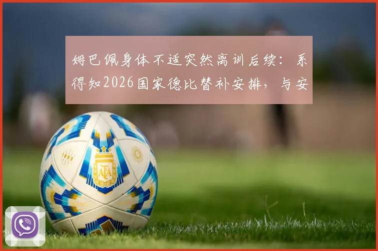 姆巴佩身体不适突然离训后续:系得知2026国家德比替补安排,与安切洛蒂关系引关注
