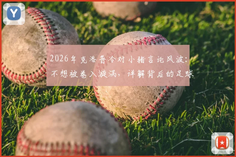 2026年克洛普冷对小猪言论风波：不想被卷入漩涡，详解背后的足球圈潜规则