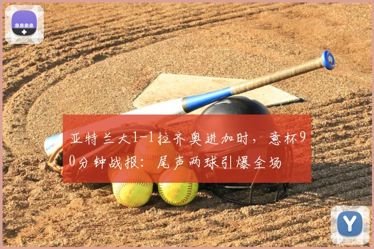 亚特兰大1-1拉齐奥进加时,意杯90分钟战报:尾声两球引爆全场