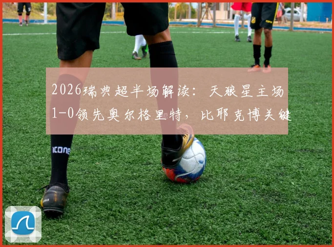 2026瑞典超半场解读：天狼星主场1-0领先奥尔格里特，比耶克博关键破门，附两队半场数据深度分析与赛后集锦