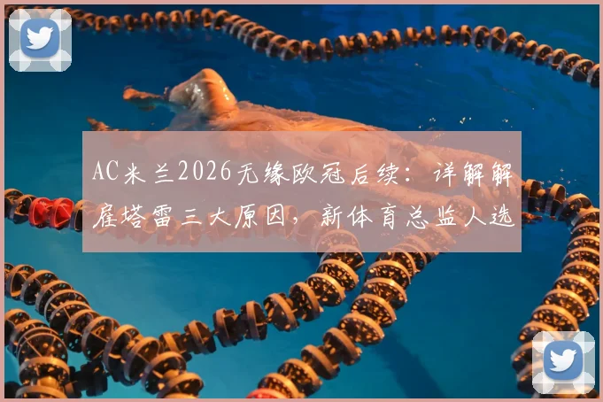 AC米兰2026无缘欧冠后续：详解解雇塔雷三大原因，新体育总监人选分析出炉