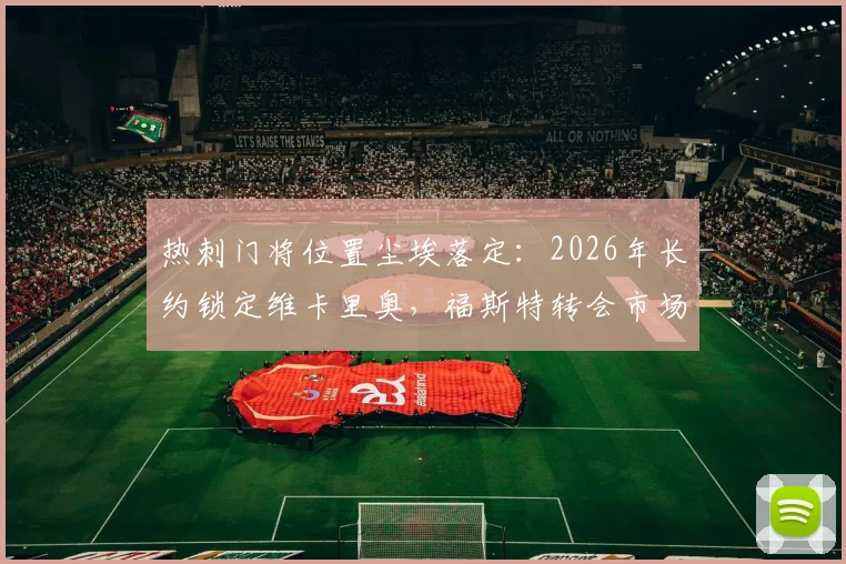热刺门将位置尘埃落定:2026年长约锁定维卡里奥,福斯特转会市场开启