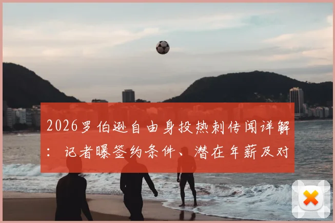 2026罗伯逊自由身投热刺传闻详解：记者曝签约条件、潜在年薪及对利物浦左路后续影响