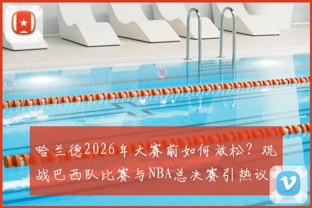 哈兰德2026年大赛前如何放松？观战巴西队比赛与NBA总决赛引热议，附现场视频与支持球队猜想