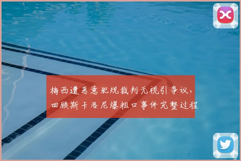 梅西遭恶意犯规裁判无视引争议，回顾斯卡洛尼爆粗口事件完整过程与后续影响