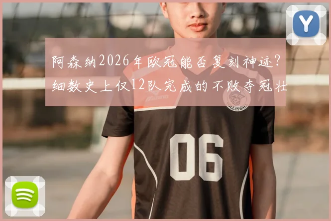 阿森纳2026年欧冠能否复刻神迹?细数史上仅12队完成的不败夺冠壮举,到底有多难?