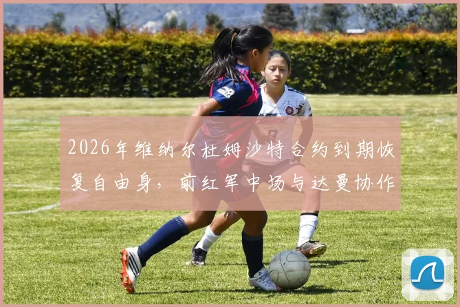 2026年维纳尔杜姆沙特合约到期恢复自由身，前红军中场与达曼协作正式分手