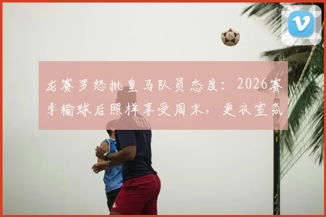 龙赛罗怒批皇马队员态度:2026赛季输球后照样享受周末,更衣室氛围引争议