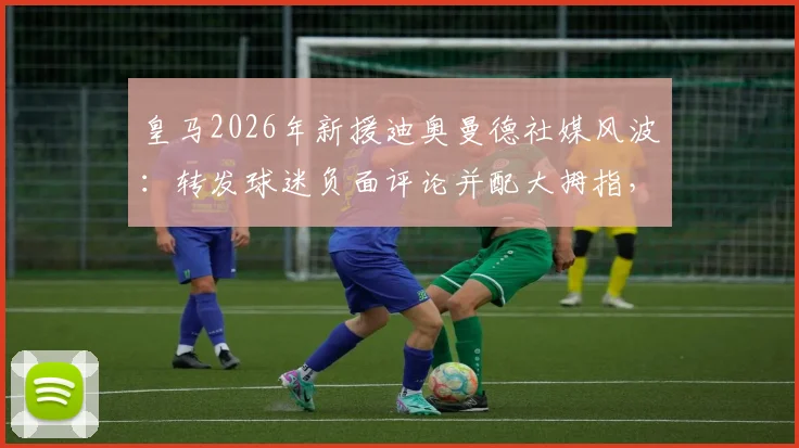 皇马2026年新援迪奥曼德社媒风波:转发球迷负面评论并配大拇指,引发巨大争议