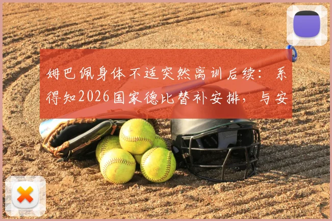 姆巴佩身体不适突然离训后续：系得知2026国家德比替补安排，与安切洛蒂关系引关注