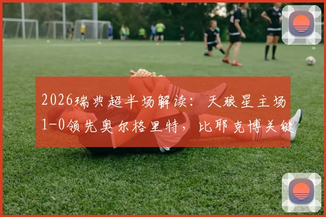 2026瑞典超半场解读:天狼星主场1-0领先奥尔格里特,比耶克博关键破门,附两队半场数据深度分析与赛后集锦