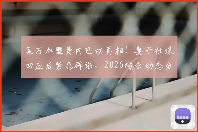 莱万加盟费内巴切真相！妻子社媒回应后紧急辟谣，2026转会动态分析