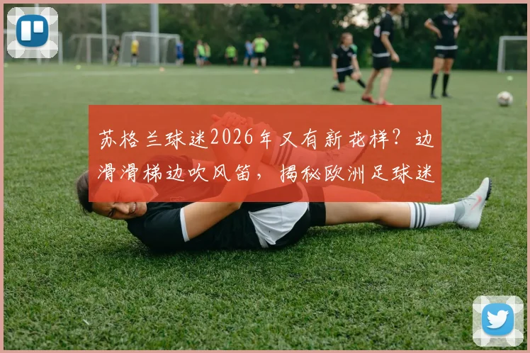 苏格兰球迷2026年又有新花样？边滑滑梯边吹风笛，揭秘欧洲足球迷那些有趣的助威文化