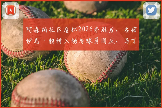 阿森纳社区盾杯2026夺冠后，名宿伊恩·赖特入场与球员同庆，马丁内利为其戴上冠军奖牌温暖瞬间回顾