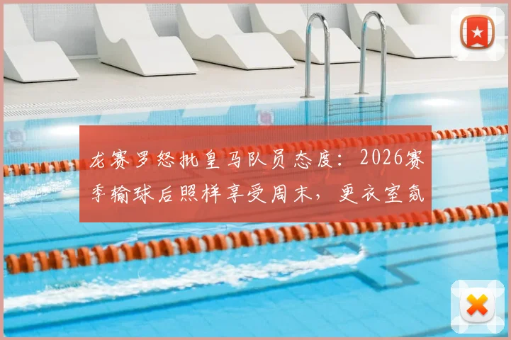 龙赛罗怒批皇马队员态度：2026赛季输球后照样享受周末，更衣室氛围引争议