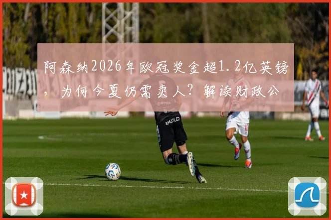 阿森纳2026年欧冠奖金超1.2亿英镑,为何今夏仍需卖人?解读财政公平法案下的卖人名单与收支平衡策略
