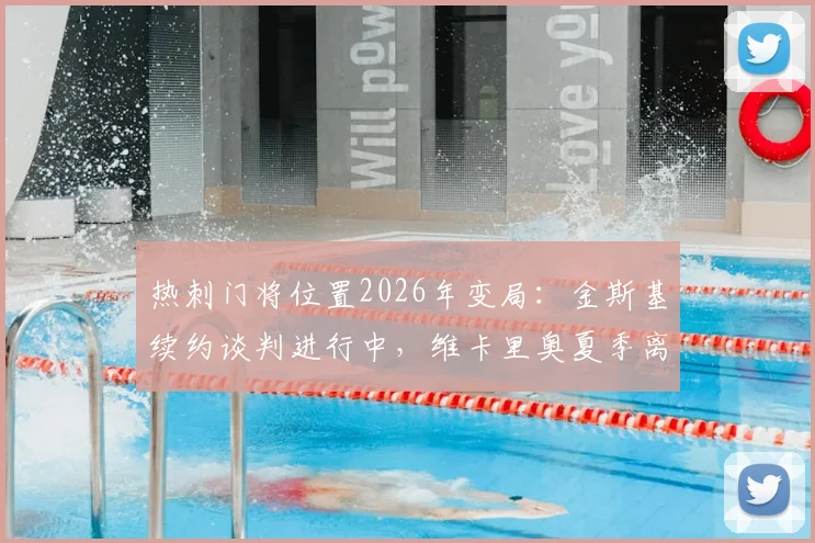 热刺门将位置2026年变局：金斯基续约谈判进行中，维卡里奥夏季离队传闻解析，新老交替如何影响球队布局