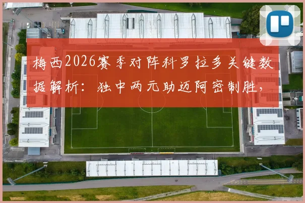 梅西2026赛季对阵科罗拉多关键数据解析:独中两元助迈阿密制胜,获评8.1分全场最佳球员表现全记录
