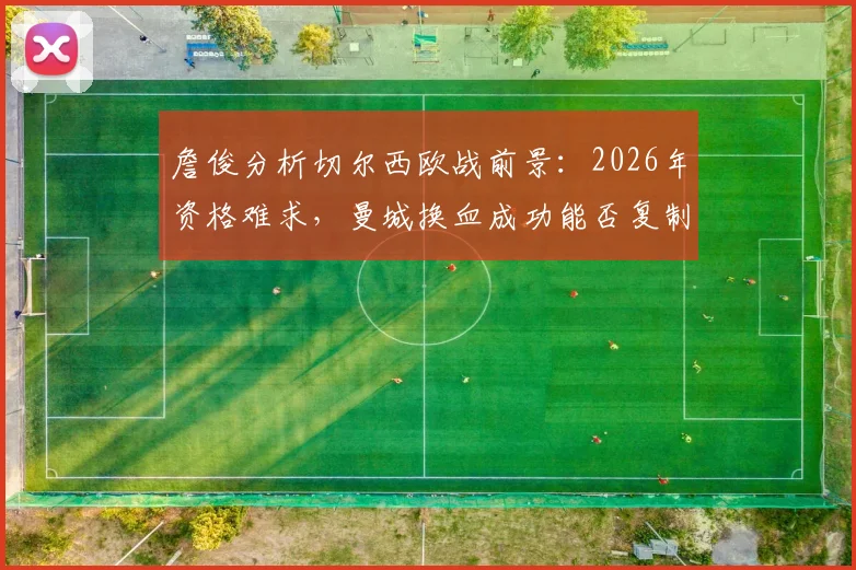 詹俊分析切尔西欧战前景:2026年资格难求,曼城换血成功能否复制?